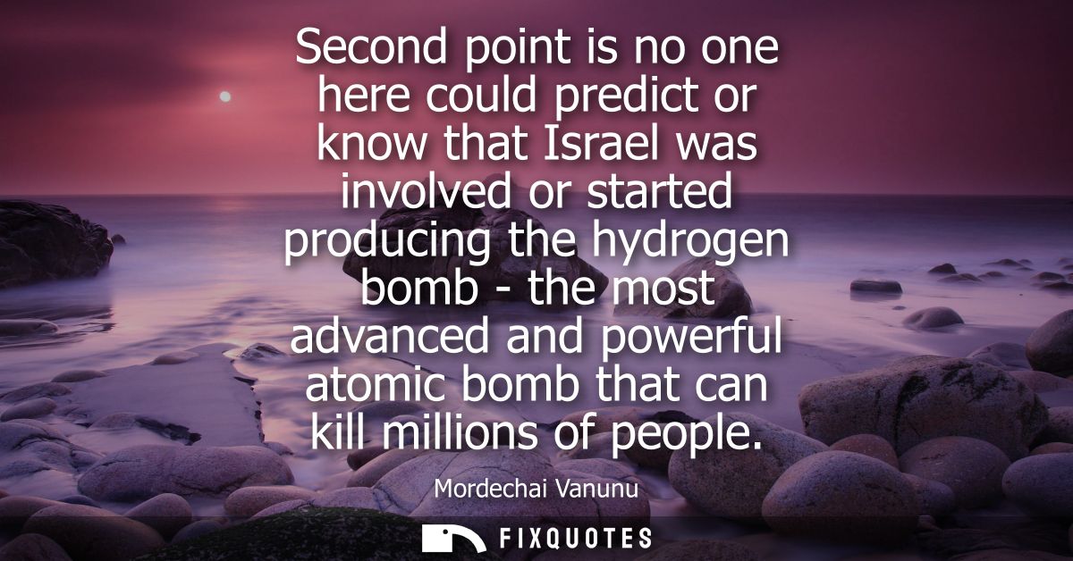 Second point is no one here could predict or know that Israel was involved or started producing the hydrogen bomb - the 