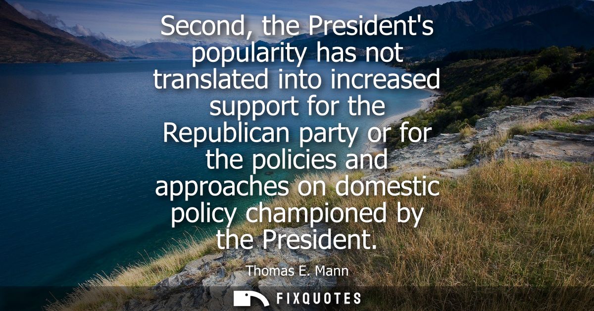 Second, the Presidents popularity has not translated into increased support for the Republican party or for the policies