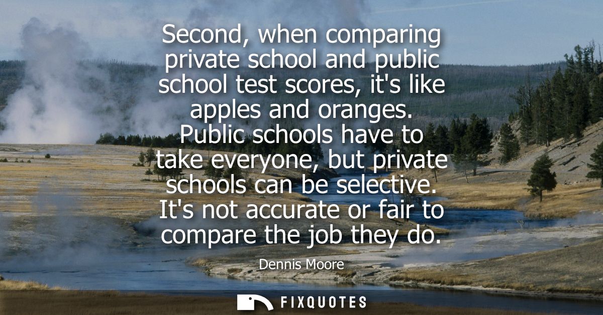 Second, when comparing private school and public school test scores, its like apples and oranges. Public schools have to