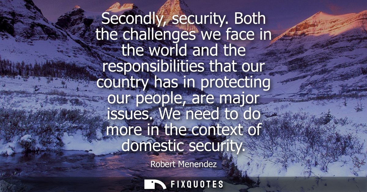 Secondly, security. Both the challenges we face in the world and the responsibilities that our country has in protecting