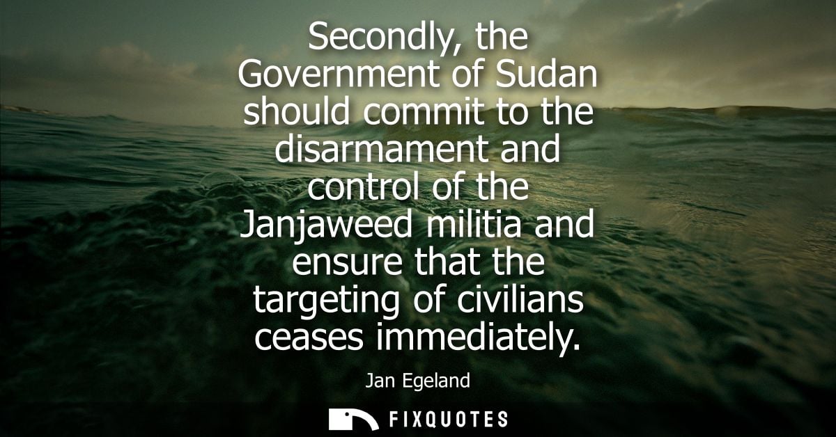 Secondly, the Government of Sudan should commit to the disarmament and control of the Janjaweed militia and ensure that 