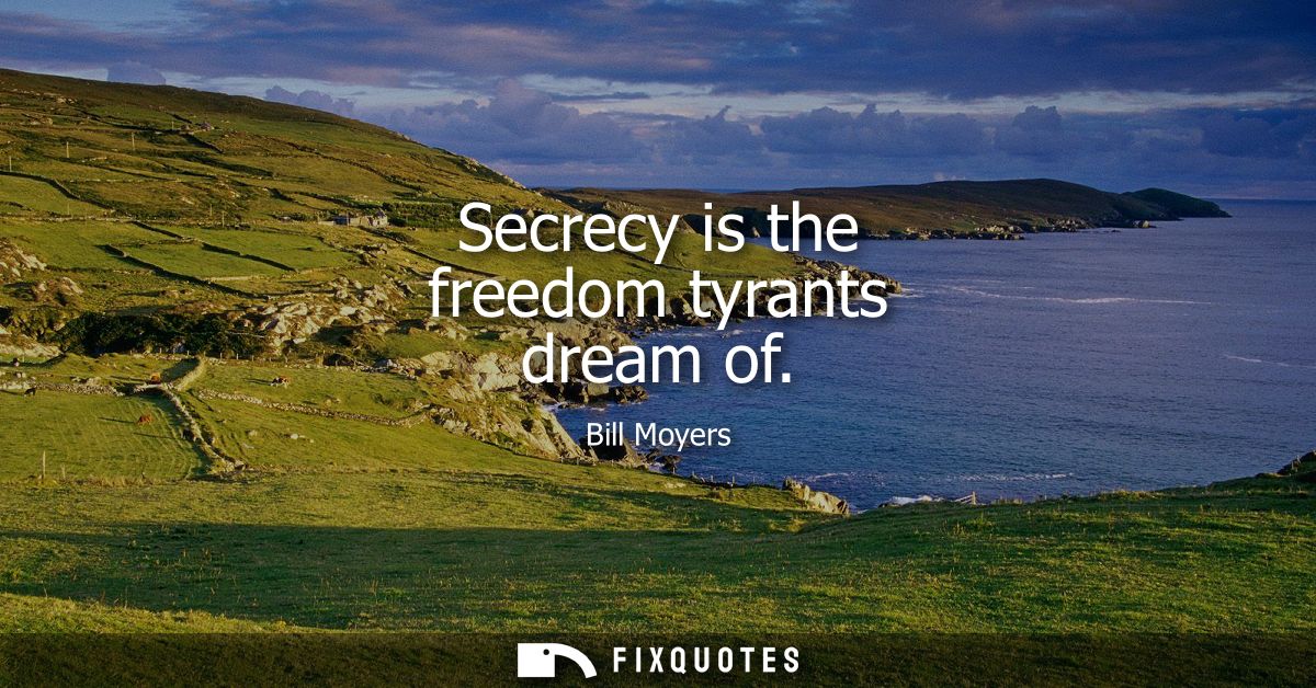 Secrecy is the freedom tyrants dream of