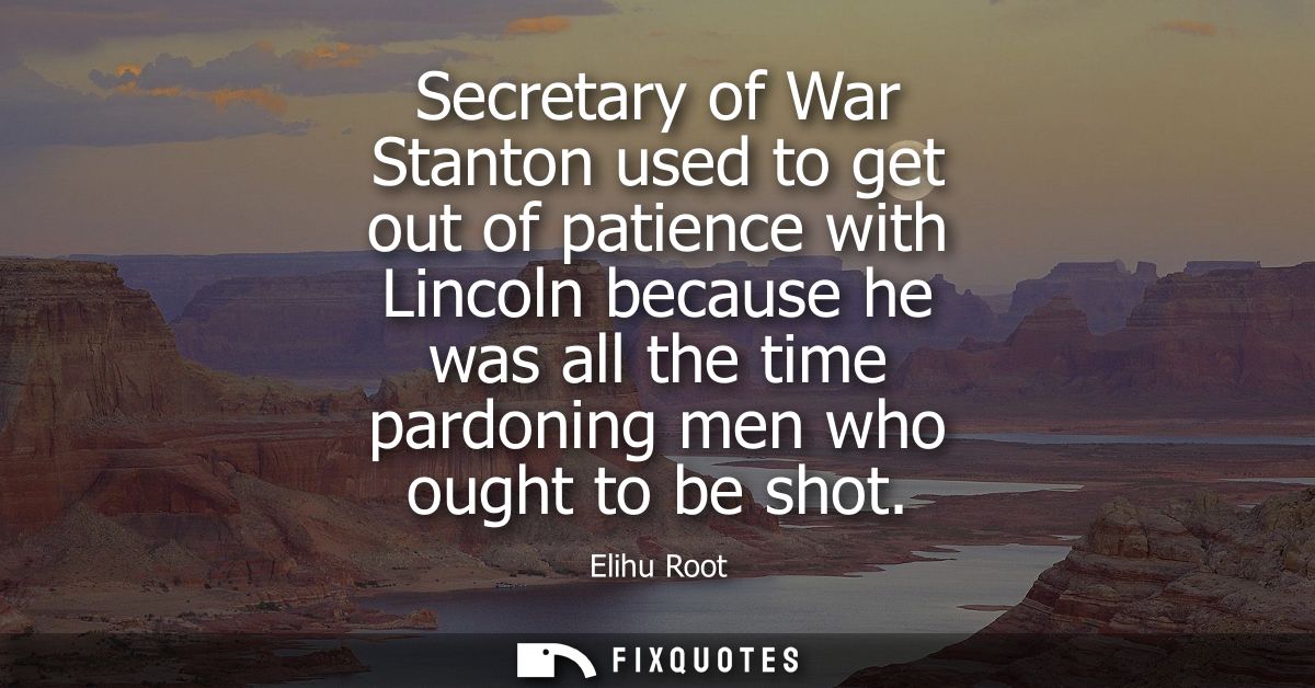 Secretary of War Stanton used to get out of patience with Lincoln because he was all the time pardoning men who ought to