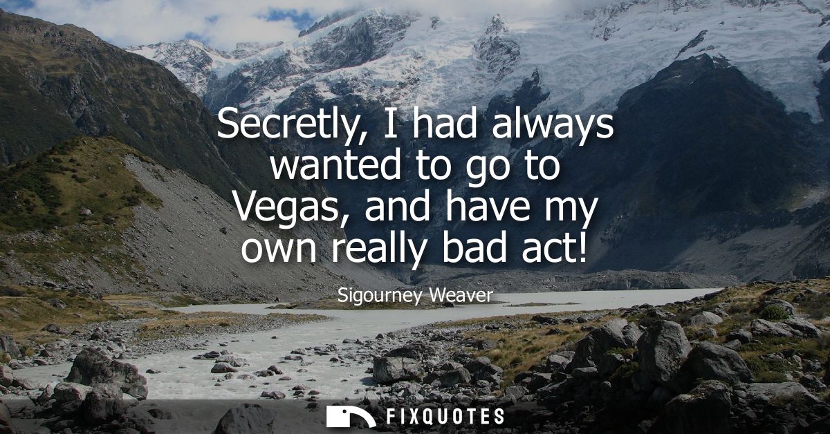 Secretly, I had always wanted to go to Vegas, and have my own really bad act!