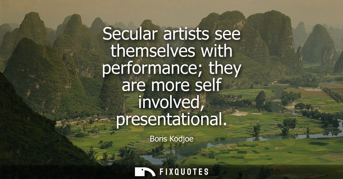 Secular artists see themselves with performance they are more self involved, presentational