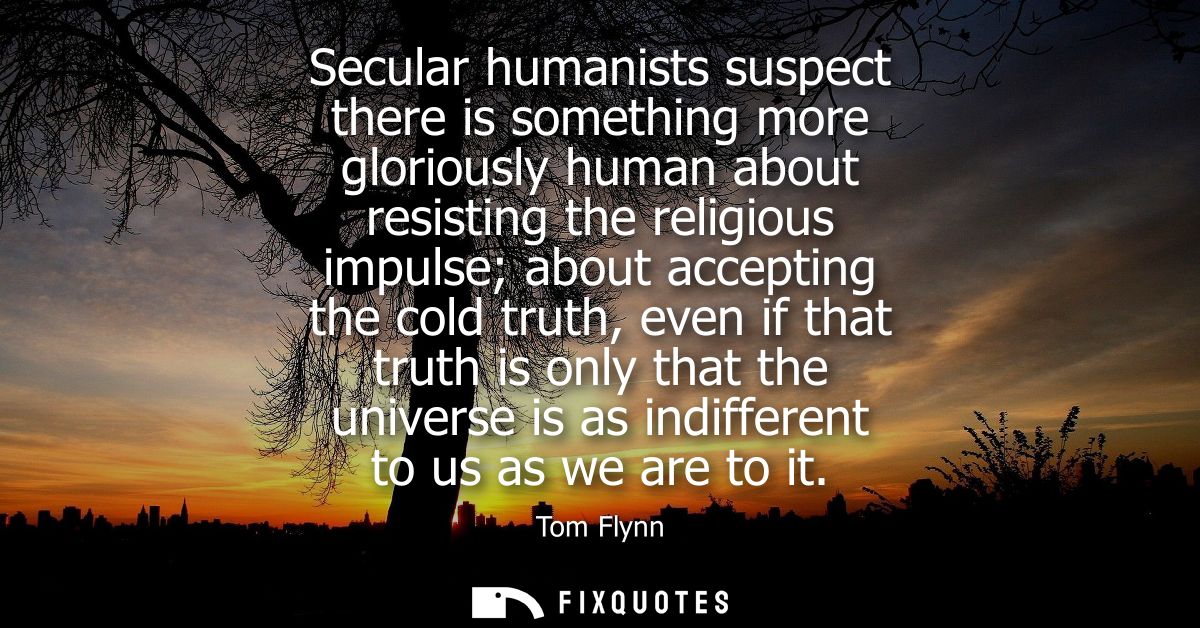 Secular humanists suspect there is something more gloriously human about resisting the religious impulse about accepting
