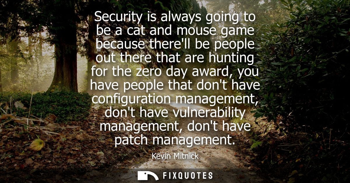 Security is always going to be a cat and mouse game because therell be people out there that are hunting for the zero da