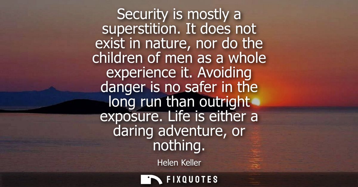 Security is mostly a superstition. It does not exist in nature, nor do the children of men as a whole experience it.