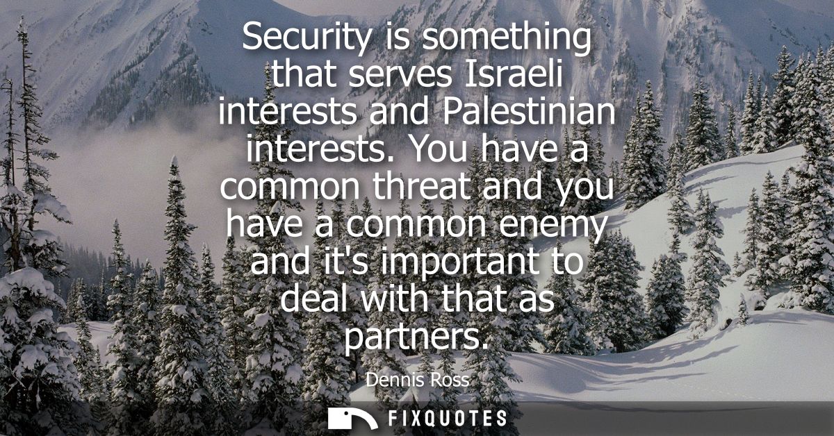 Security is something that serves Israeli interests and Palestinian interests. You have a common threat and you have a c