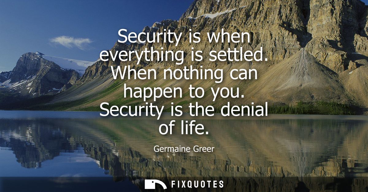 Security is when everything is settled. When nothing can happen to you. Security is the denial of life