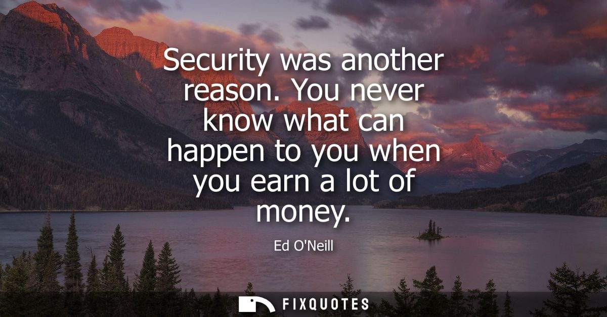 Security was another reason. You never know what can happen to you when you earn a lot of money