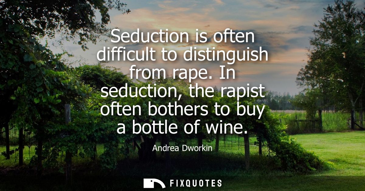 Seduction is often difficult to distinguish from rape. In seduction, the rapist often bothers to buy a bottle of wine