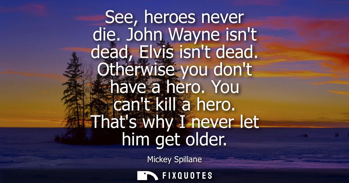 See, heroes never die. John Wayne isnt dead, Elvis isnt dead. Otherwise you dont have a hero. You cant kill a hero. That