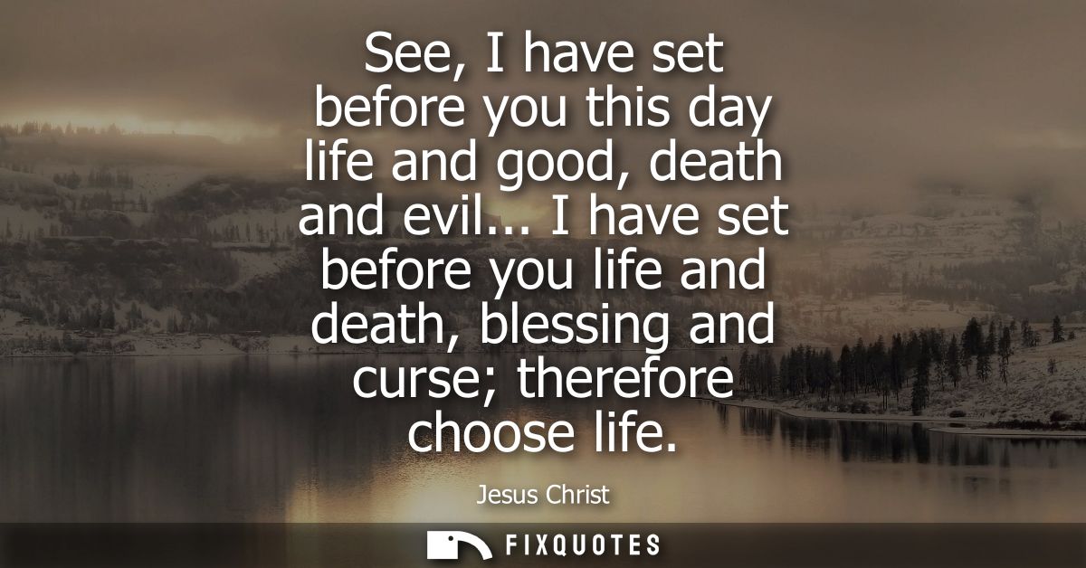 See, I have set before you this day life and good, death and evil... I have set before you life and death, blessing and 