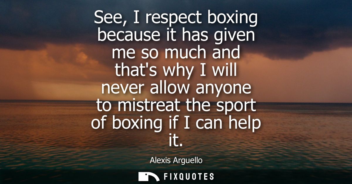 See, I respect boxing because it has given me so much and thats why I will never allow anyone to mistreat the sport of b