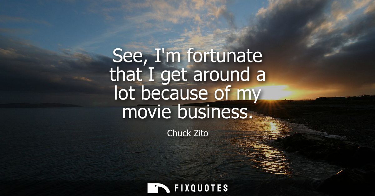 See, Im fortunate that I get around a lot because of my movie business