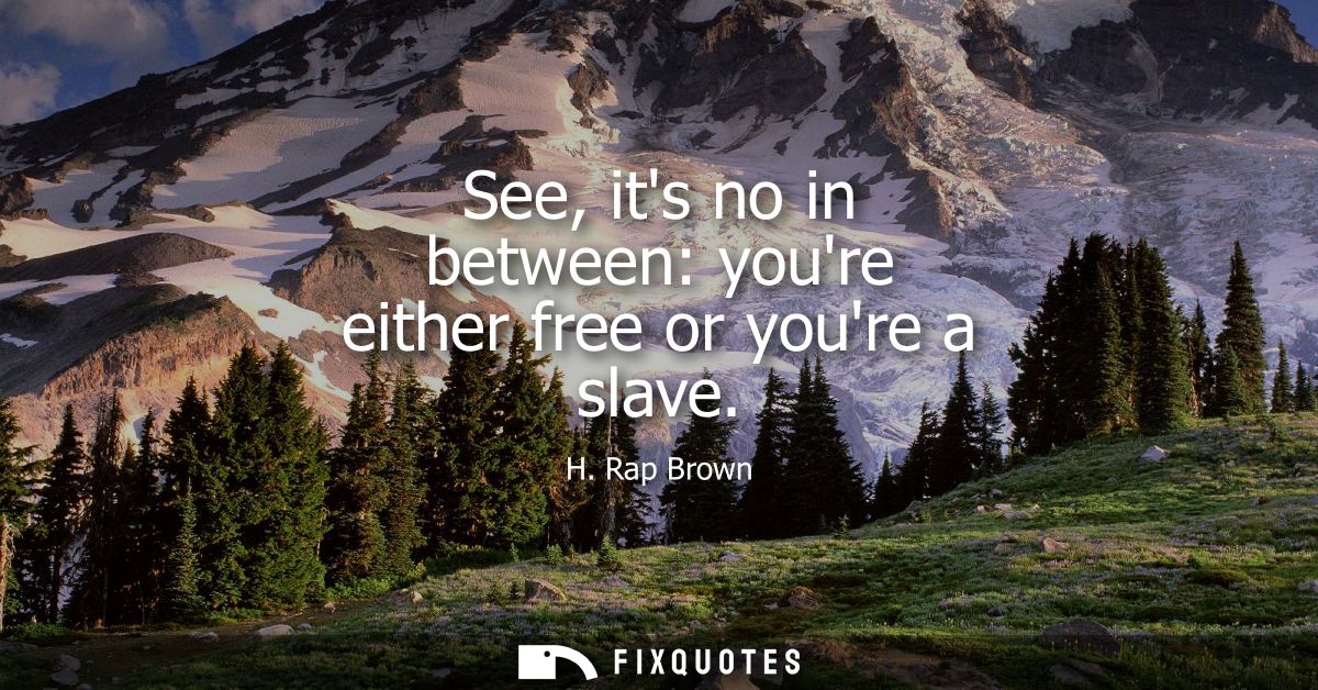 See, its no in between: youre either free or youre a slave