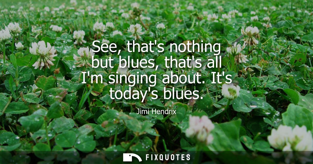 See, thats nothing but blues, thats all Im singing about. Its todays blues - Jimi Hendrix
