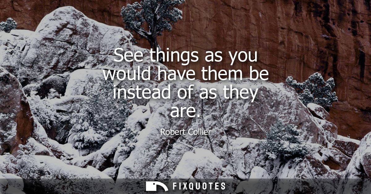 See things as you would have them be instead of as they are