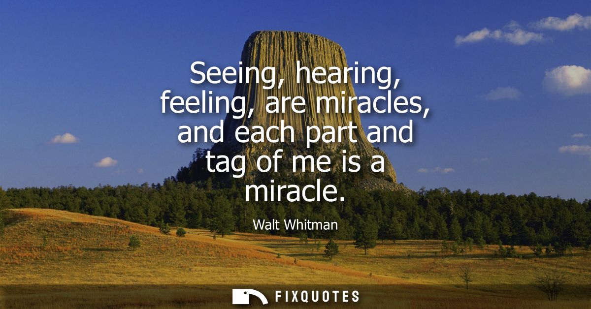 Seeing, hearing, feeling, are miracles, and each part and tag of me is a miracle