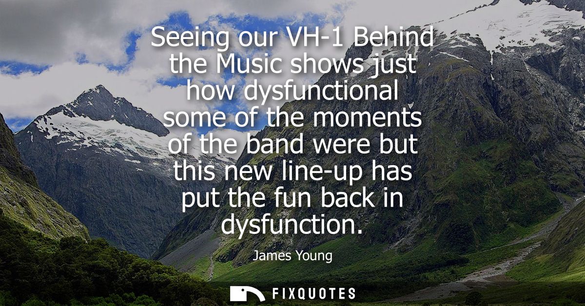 Seeing our VH-1 Behind the Music shows just how dysfunctional some of the moments of the band were but this new line-up 