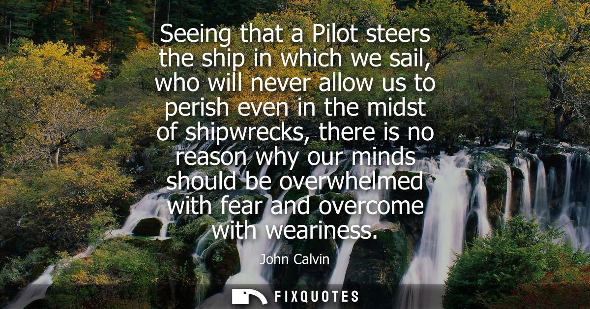 Seeing that a Pilot steers the ship in which we sail, who will never allow us to perish even in the midst of shipwrecks,