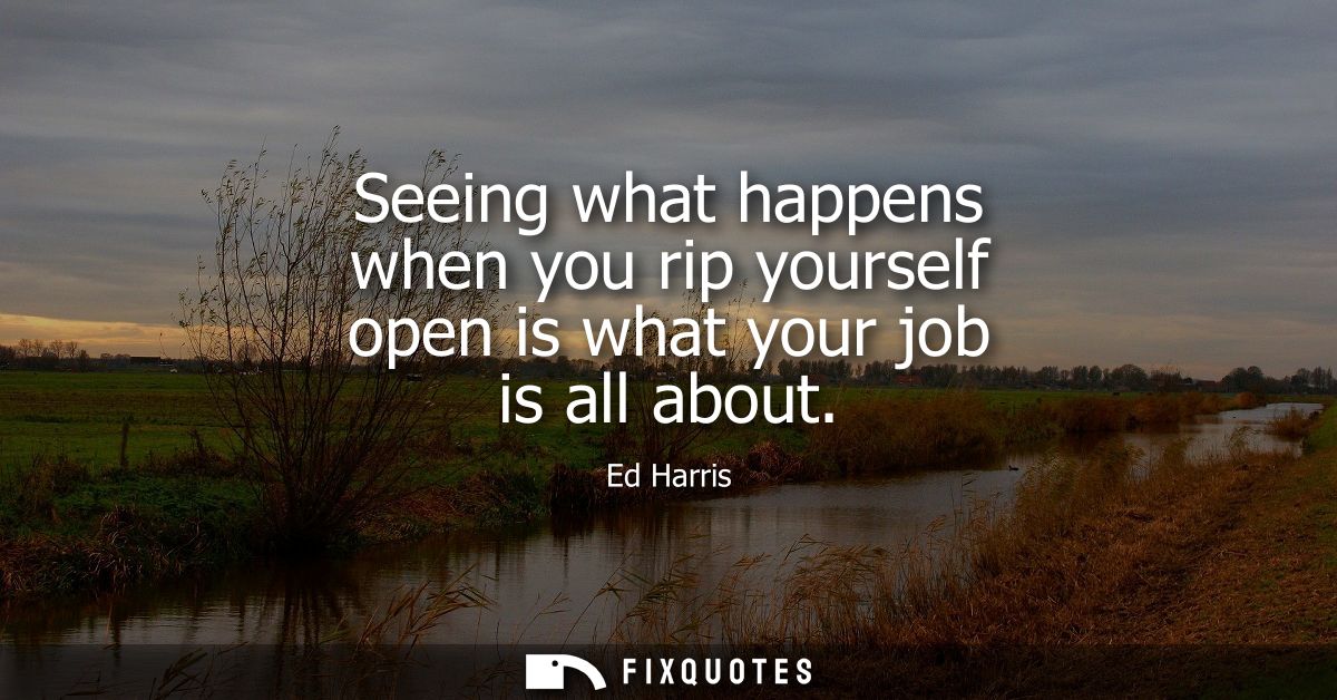 Seeing what happens when you rip yourself open is what your job is all about