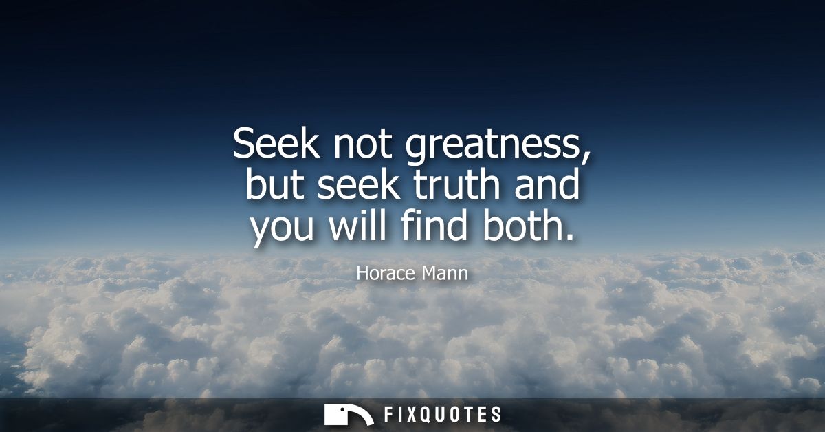Seek not greatness, but seek truth and you will find both