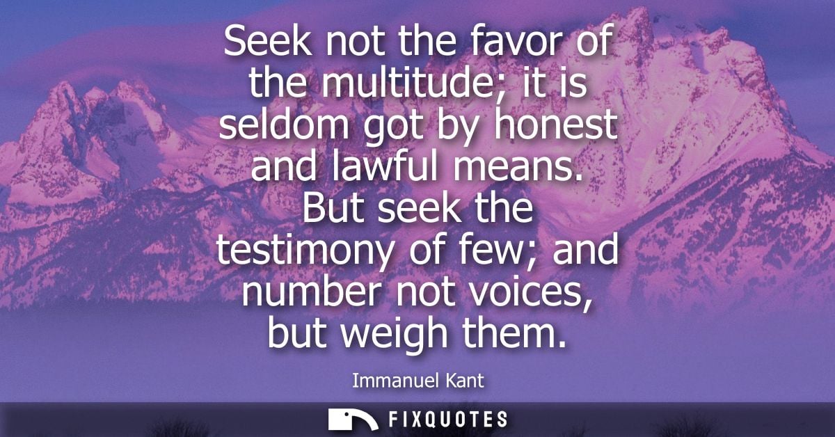 Seek not the favor of the multitude it is seldom got by honest and lawful means. But seek the testimony of few and numbe