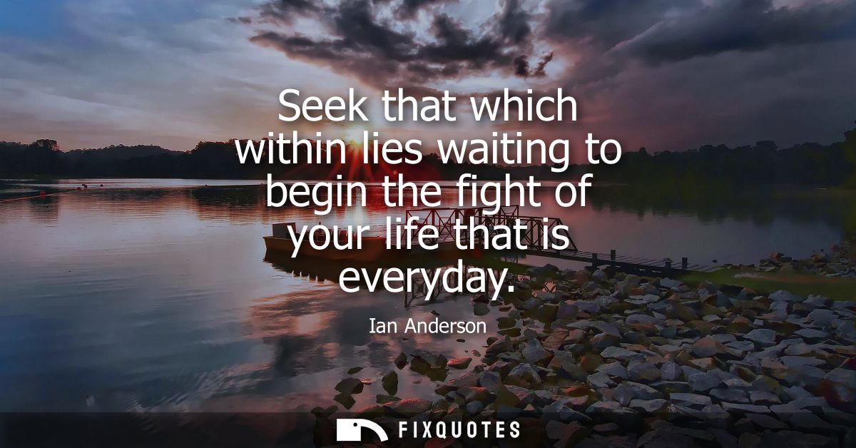 Seek that which within lies waiting to begin the fight of your life that is everyday