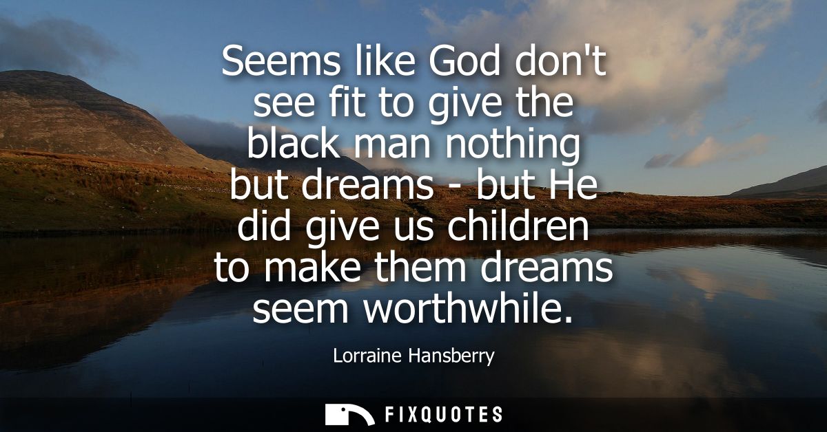 Seems like God dont see fit to give the black man nothing but dreams - but He did give us children to make them dreams s