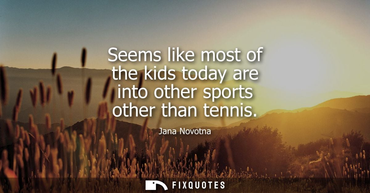 Seems like most of the kids today are into other sports other than tennis