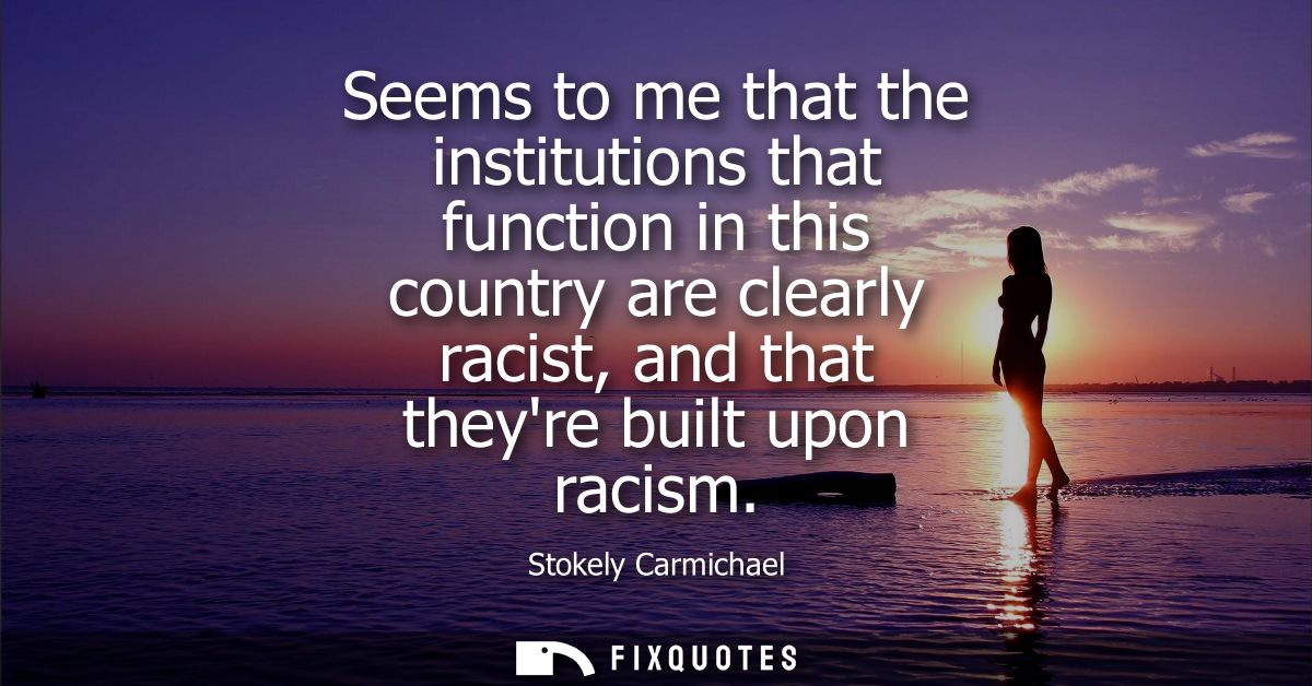 Seems to me that the institutions that function in this country are clearly racist, and that theyre built upon racism