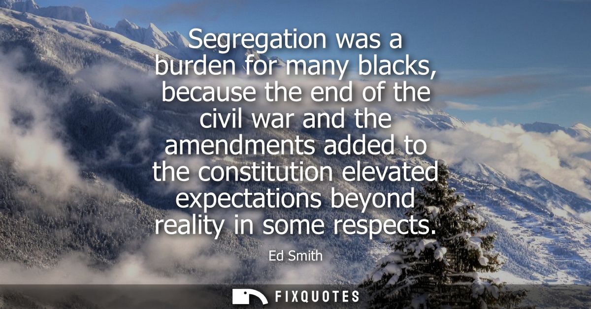 Segregation was a burden for many blacks, because the end of the civil war and the amendments added to the constitution 