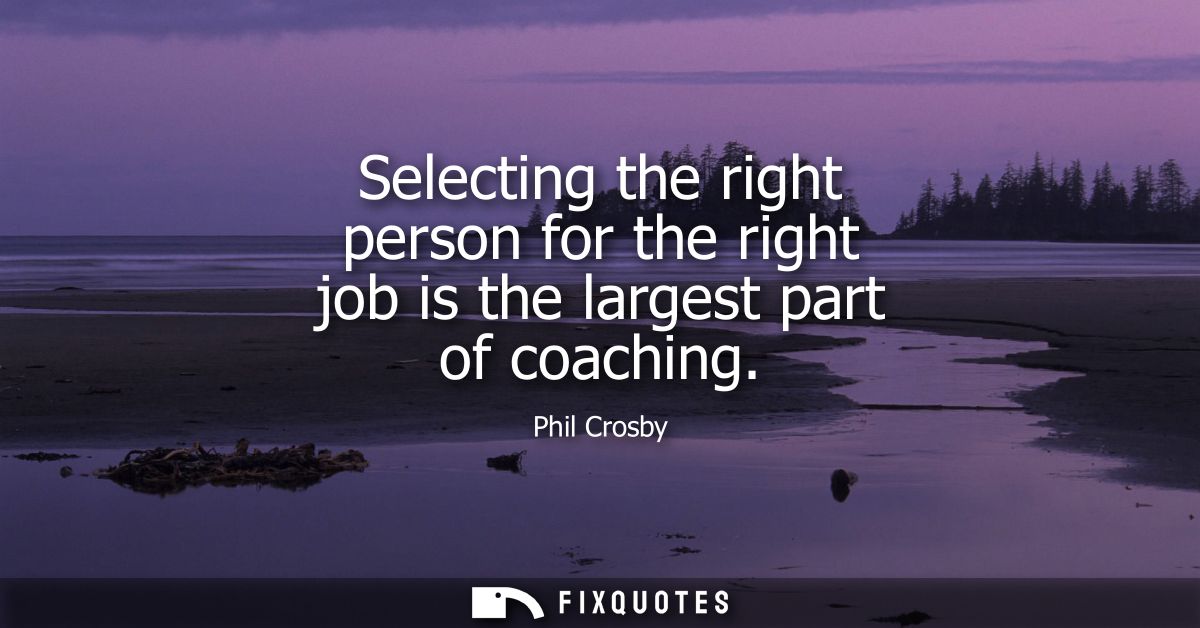 Selecting the right person for the right job is the largest part of coaching