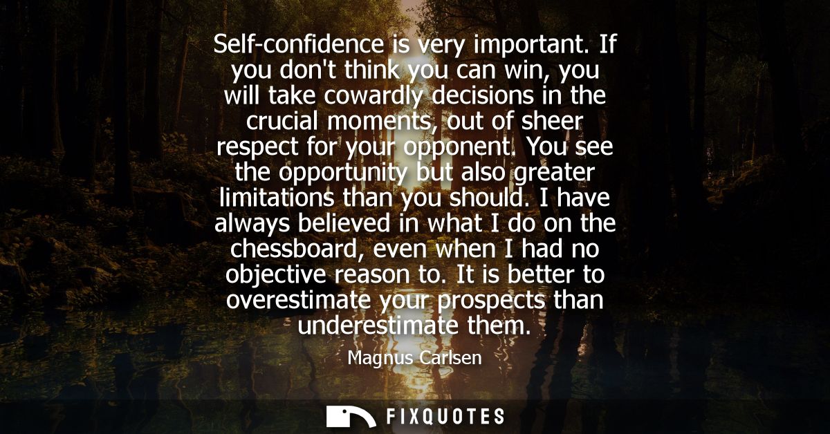 Self-confidence is very important. If you dont think you can win, you will take cowardly decisions in the crucial moment