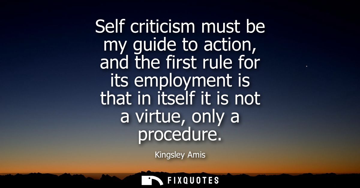 Self criticism must be my guide to action, and the first rule for its employment is that in itself it is not a virtue, o