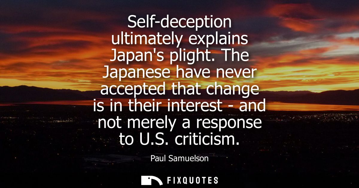 Self-deception ultimately explains Japans plight. The Japanese have never accepted that change is in their interest - an