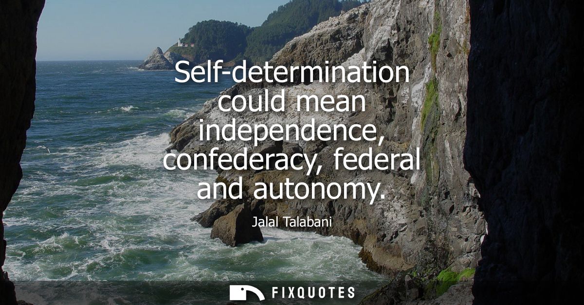 Self-determination could mean independence, confederacy, federal and autonomy