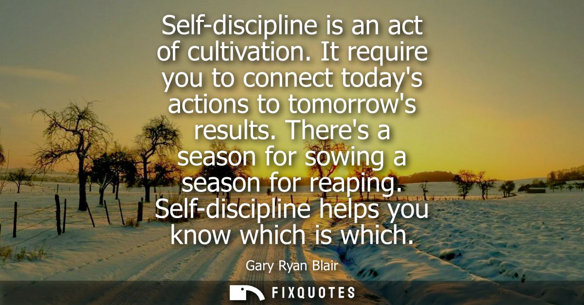 Self-discipline is an act of cultivation. It require you to connect todays actions to tomorrows results. Theres a season