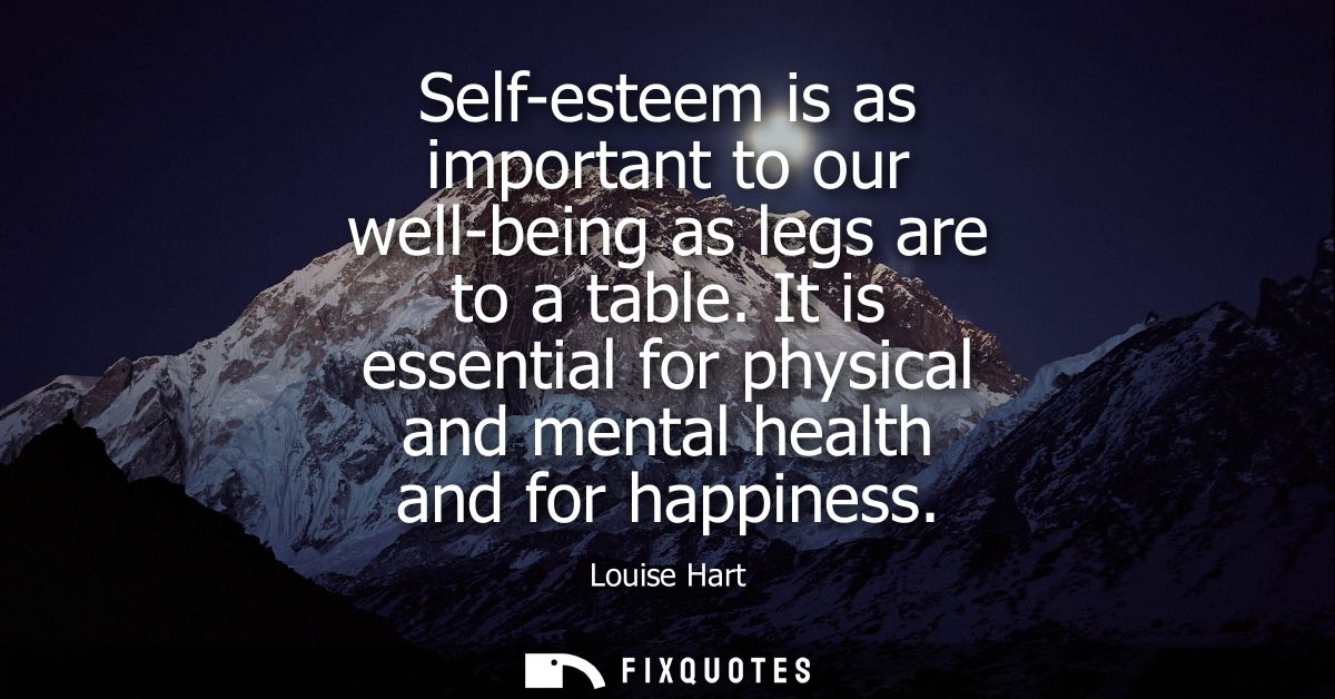 Self-esteem is as important to our well-being as legs are to a table. It is essential for physical and mental health and
