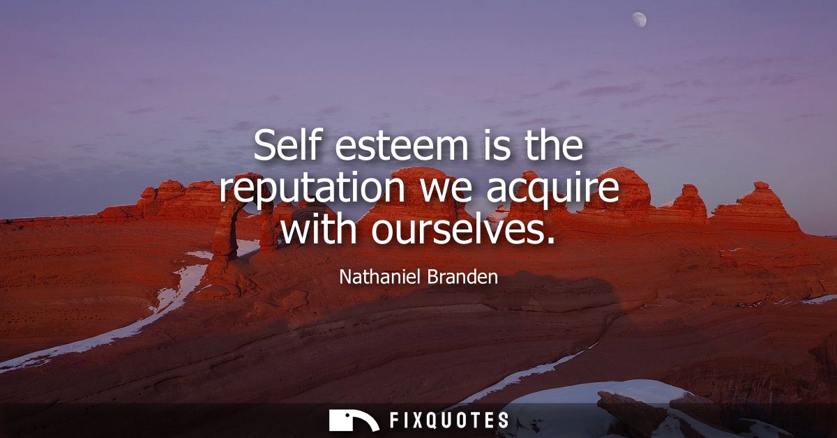 Self esteem is the reputation we acquire with ourselves