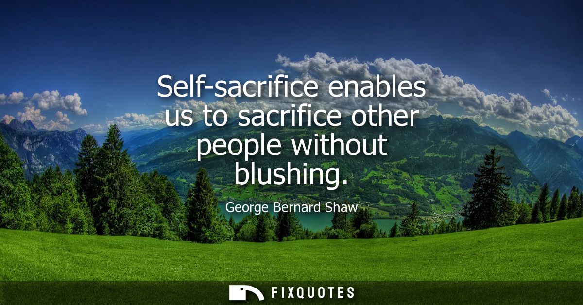 Self-sacrifice enables us to sacrifice other people without blushing