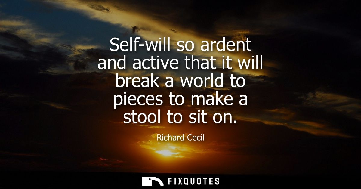 Self-will so ardent and active that it will break a world to pieces to make a stool to sit on