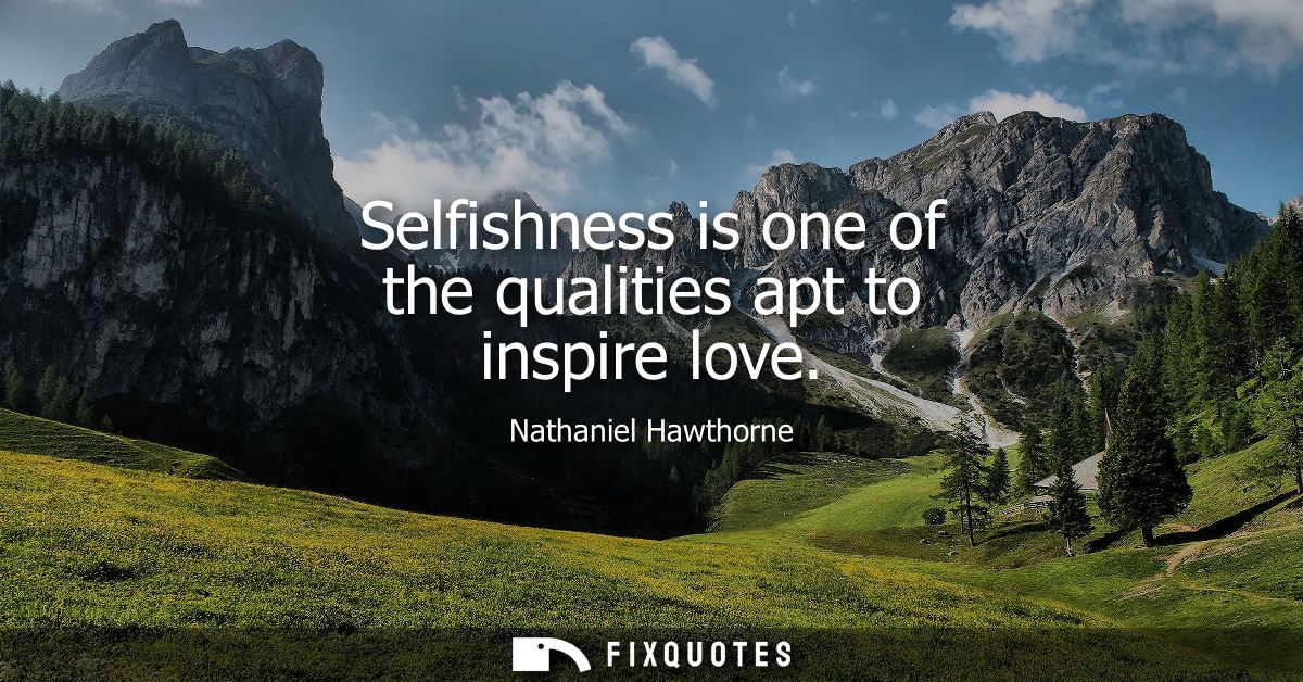 Selfishness is one of the qualities apt to inspire love