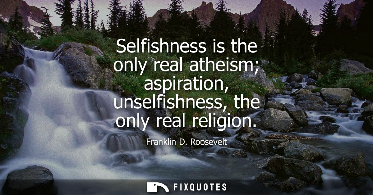 Selfishness is the only real atheism aspiration, unselfishness, the only real religion