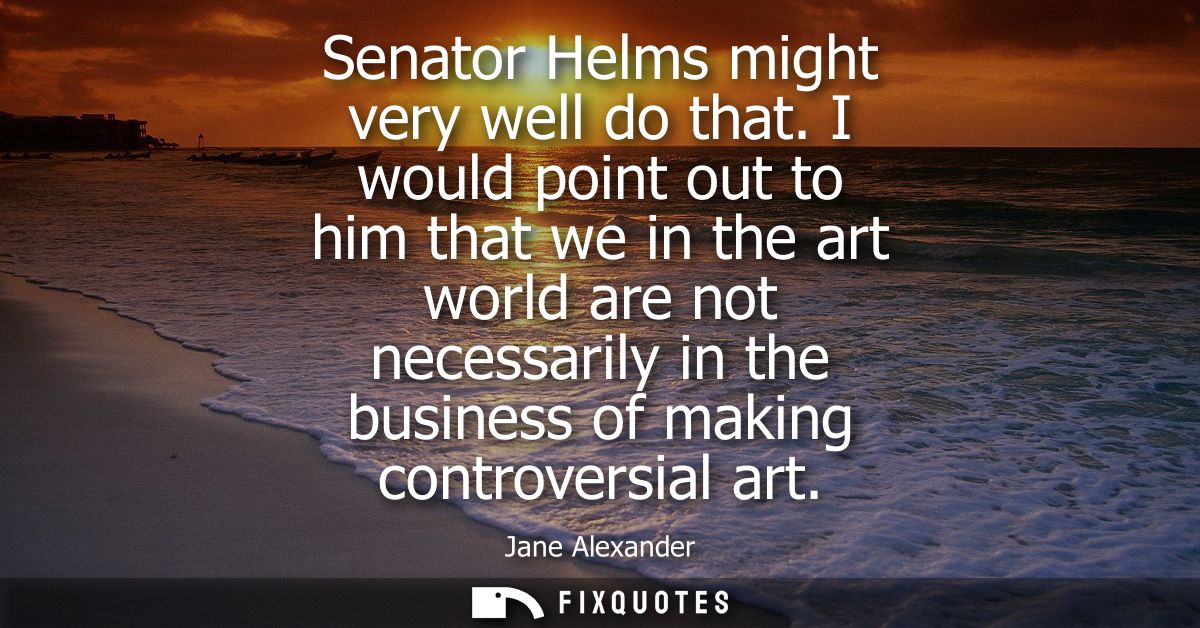 Senator Helms might very well do that. I would point out to him that we in the art world are not necessarily in the busi