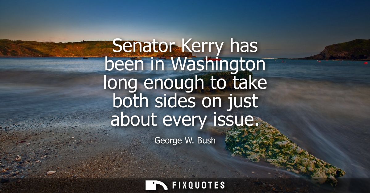 Senator Kerry has been in Washington long enough to take both sides on just about every issue