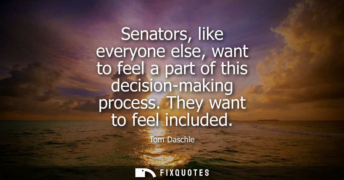 Senators, like everyone else, want to feel a part of this decision-making process. They want to feel included