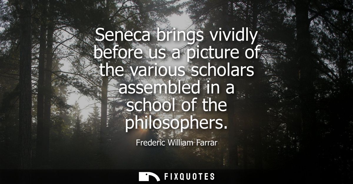 Seneca brings vividly before us a picture of the various scholars assembled in a school of the philosophers